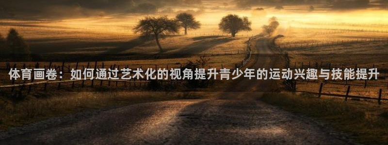 公海赌赌船官网下载平台:体育画卷:如何通过艺术化的视角提升青