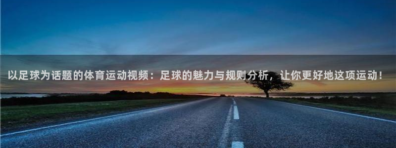 公海赌赌船官方平台体育:以足球为话题的体育运动视频:足球的魅