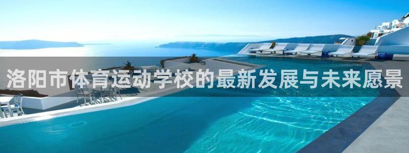 公海赌赌船官网下载软件:洛阳市体育运动学校的最新发展与未来愿